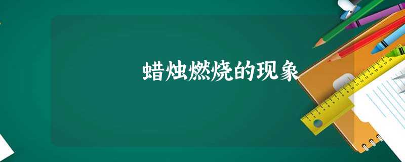 蜡烛燃烧的现象 蜡烛燃烧的现象