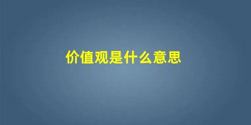 价值观是什么意思 价值观是什么意思