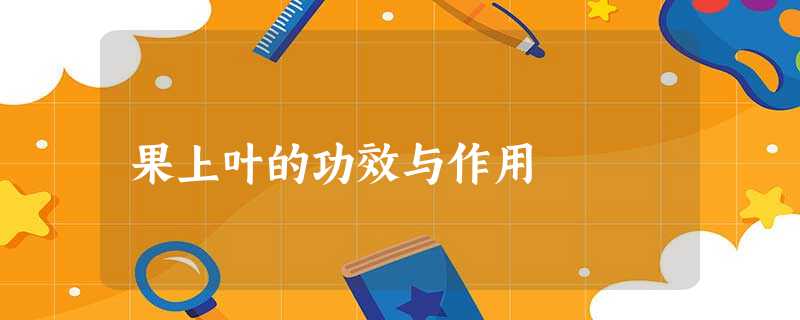 果上叶的功效与作用 果上叶的功效与作用