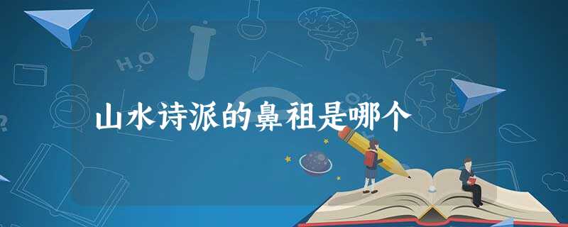 山水诗派的鼻祖是哪个 山水诗派的鼻祖是哪个