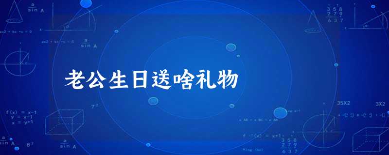 老公生日送啥礼物 老公生日送啥礼物