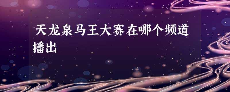 天龙泉马王大赛在哪个频道播出 天龙泉马王大赛在哪个频道播出