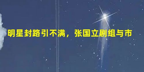 明星封路引不满,张国立剧组与市民发生冲突,工作人员:不让过 明星封路引不满,张国立剧组与市民发生冲突,工作人员:不让过