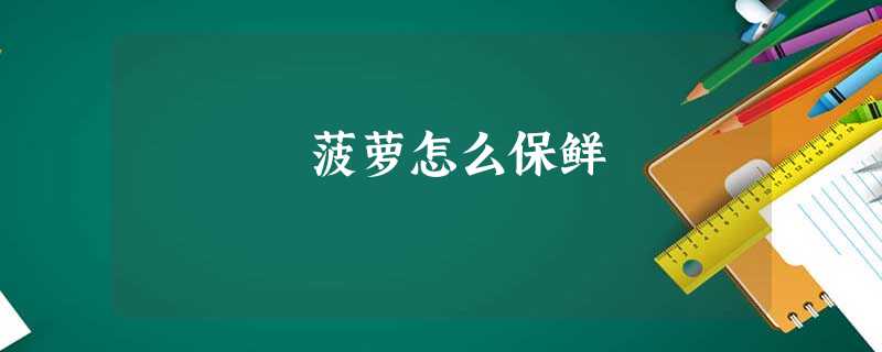 菠萝怎么保鲜 菠萝怎么保鲜