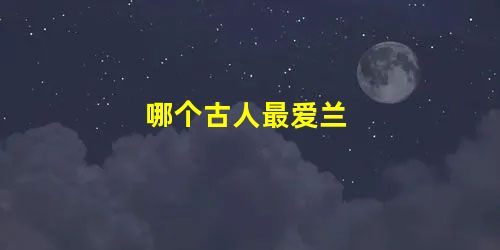 哪个古人最爱兰 哪个古人最爱兰