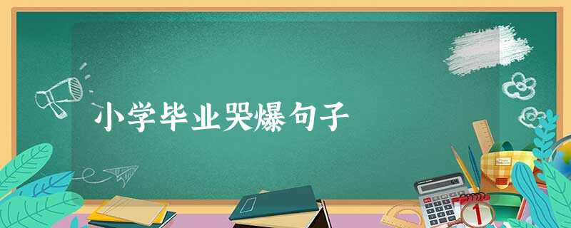 小学毕业哭爆句子 小学毕业哭爆句子