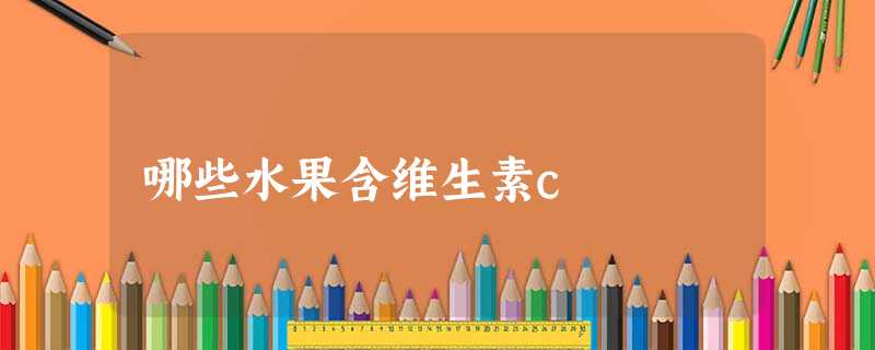 哪些水果含维生素c 哪些水果含维生素c