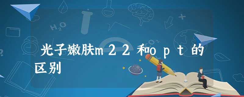光子嫩肤m22和opt的区别 光子嫩肤m22和opt的区别