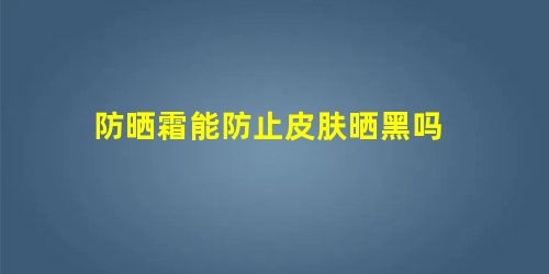 防晒霜能防止皮肤晒黑吗 防晒霜能防止皮肤晒黑吗