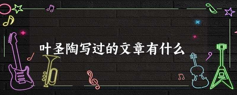 叶圣陶写过的文章有什么 叶圣陶写过的文章有什么