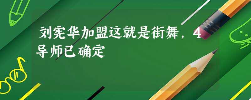 刘宪华加盟这就是街舞,4导师已确定 刘宪华加盟这就是街舞,4导师已确定