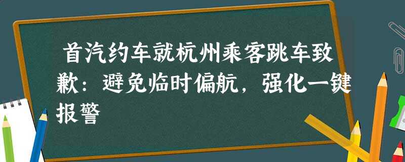 首汽约车就杭州乘客跳车致歉:避免临时偏航,强化一键报警 首汽约车就杭州乘客跳车致歉:避免临时偏航,强化一键报警