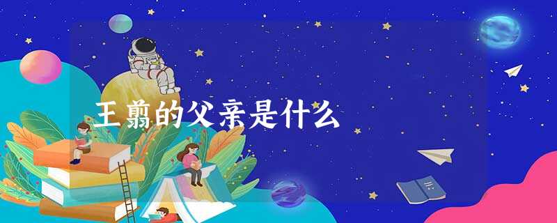 王翦的父亲是什么 王翦的父亲是什么