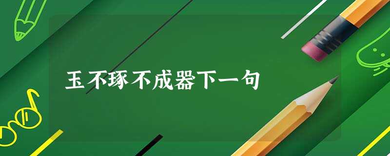玉不琢不成器下一句 玉不琢不成器下一句