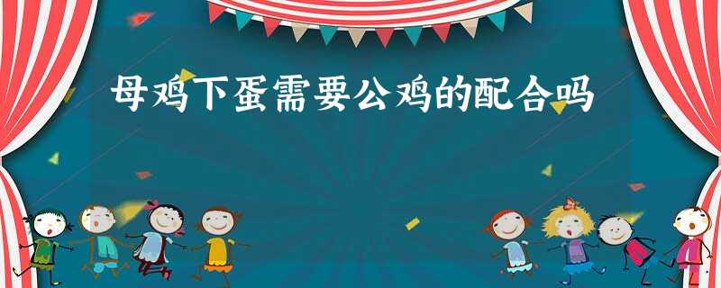 母鸡下蛋需要公鸡的配合吗 母鸡下蛋需要公鸡的配合吗