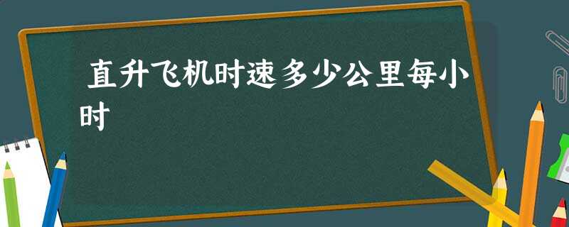 直升飞机时速多少公里每小时 直升飞机时速多少公里每小时