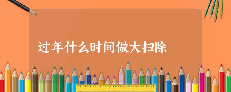 过年什么时间做大扫除 过年什么时间做大扫除