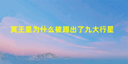 冥王星为什么被踢出了九大行星 冥王星为什么被踢出了九大行星