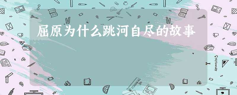 屈原为什么跳河自尽的故事 屈原为什么跳河自尽的故事