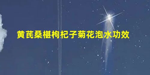 黄芪桑椹枸杞子菊花泡水功效 黄芪桑椹枸杞子菊花泡水功效
