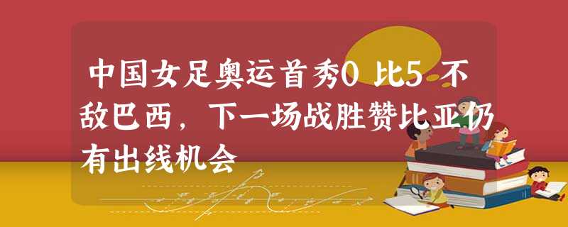 中国女足奥运首秀0比5不敌巴西,下一场战胜赞比亚仍有出线机会 中国女足奥运首秀0比5不敌巴西,下一场战胜赞比亚仍有出线机会