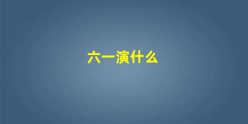 六一演什么 六一演什么