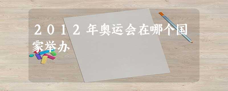 2012年奥运会在哪个国家举办 2012年奥运会在哪个国家举办