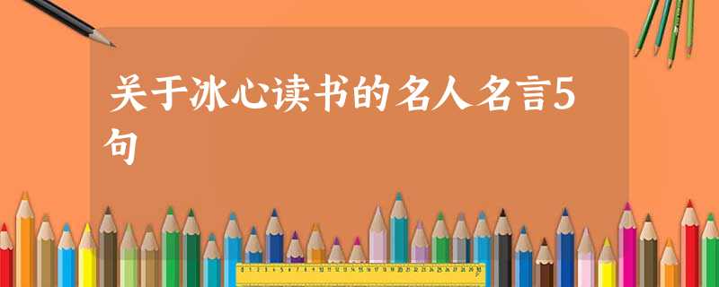 关于冰心读书的名人名言5句 关于冰心读书的名人名言5句