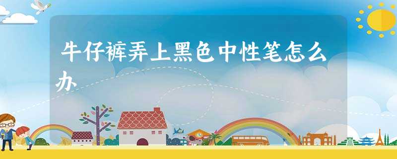 牛仔裤弄上黑色中性笔怎么办 牛仔裤弄上黑色中性笔怎么办