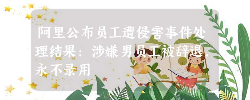 阿里公布员工遭侵害事件处理结果:涉嫌男员工被辞退,永不录用 阿里公布员工遭侵害事件处理结果:涉嫌男员工被辞退,永不录用