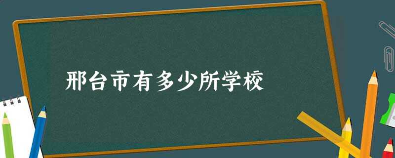 邢台市有多少所学校 邢台市有多少所学校