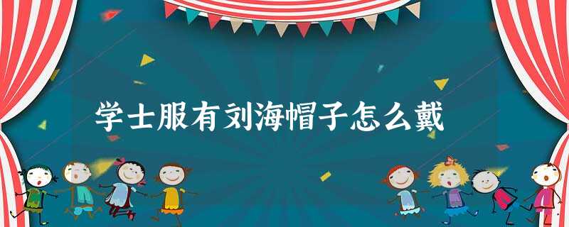 学士服有刘海帽子怎么戴 学士服有刘海帽子怎么戴