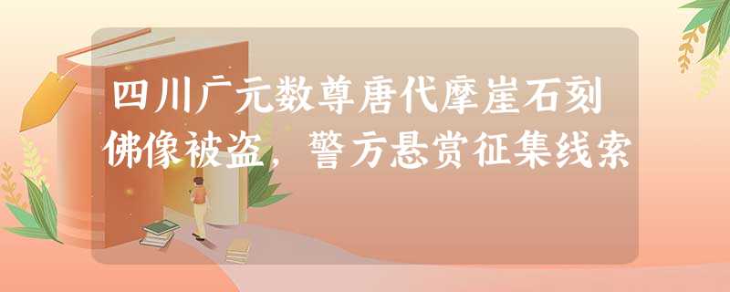 四川广元数尊唐代摩崖石刻佛像被盗,警方悬赏征集线索 四川广元数尊唐代摩崖石刻佛像被盗,警方悬赏征集线索
