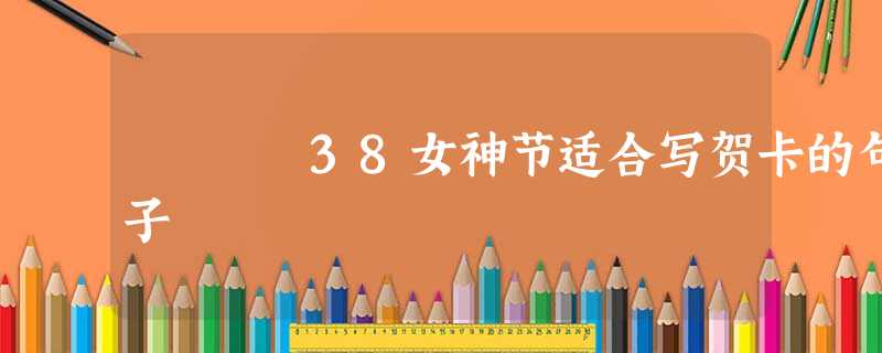 38女神节适合写贺卡的句子 38女神节适合写贺卡的句子