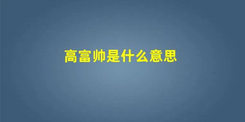 高富帅是什么意思 高富帅是什么意思