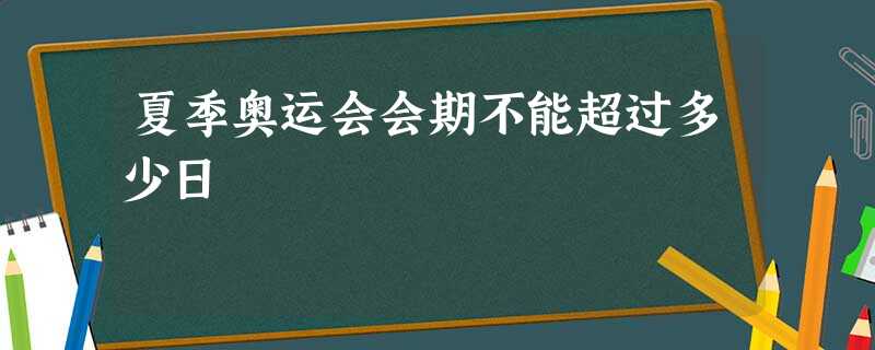 夏季奥运会会期不能超过多少日 夏季奥运会会期不能超过多少日