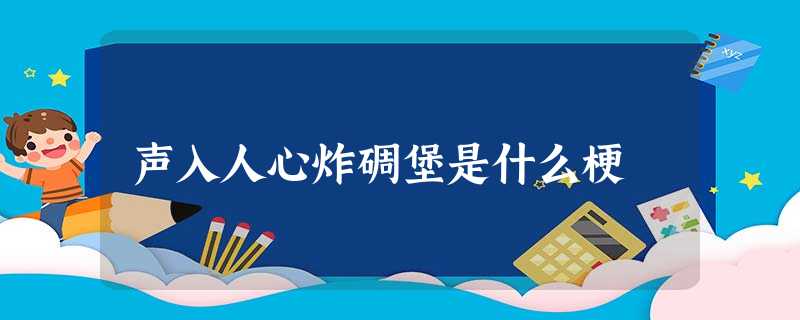 声入人心炸碉堡是什么梗 声入人心炸碉堡是什么梗