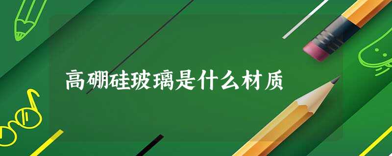 高硼硅玻璃是什么材质 高硼硅玻璃是什么材质