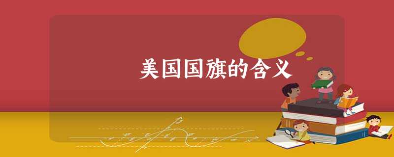 美国国旗的含义 美国国旗的含义