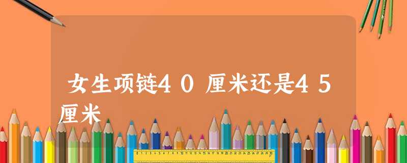 女生项链40厘米还是45厘米 女生项链40厘米还是45厘米