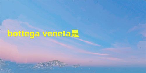 bottega veneta是什么牌子 bottega veneta是什么牌子