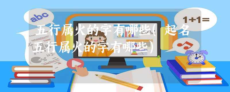 五行属火的字有哪些(起名五行属火的字有哪些) 五行属火的字有哪些(起名五行属火的字有哪些)