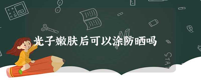 光子嫩肤后可以涂防晒吗 光子嫩肤后可以涂防晒吗
