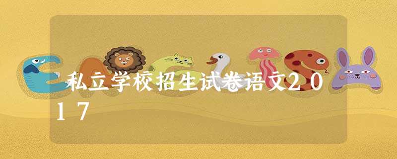 私立学校招生试卷语文2017 私立学校招生试卷语文2017