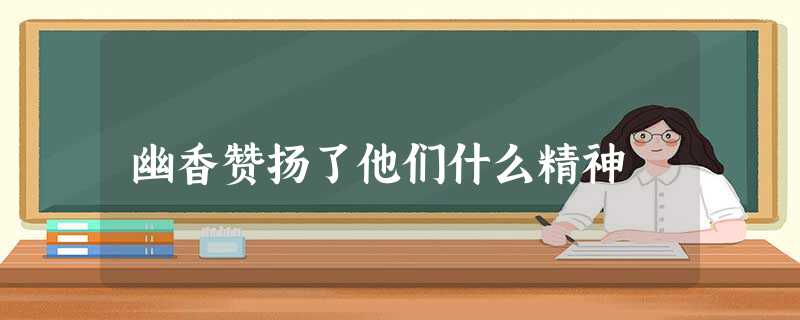 幽香赞扬了他们什么精神 幽香赞扬了他们什么精神