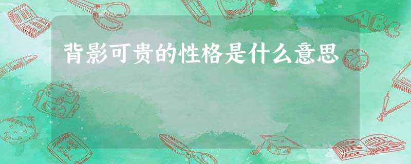 背影可贵的性格是什么意思 背影可贵的性格是什么意思