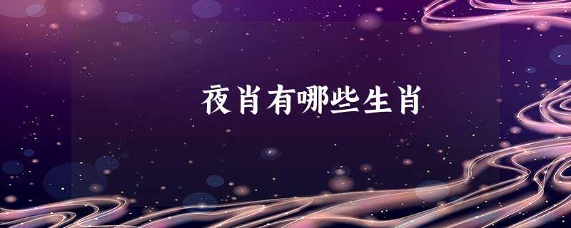 夜肖有哪些生肖 夜肖有哪些生肖