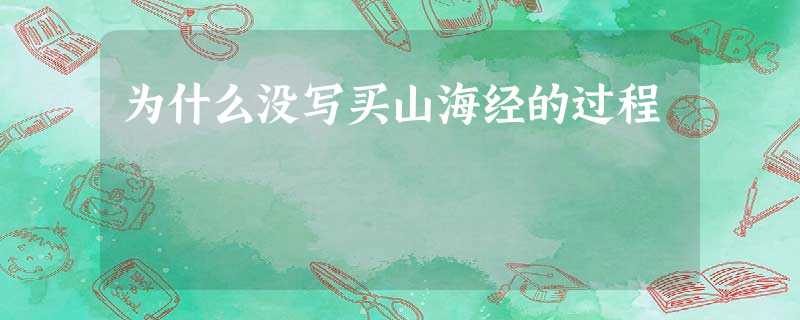 为什么没写买山海经的过程 为什么没写买山海经的过程