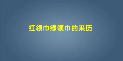 红领巾绿领巾的来历 红领巾绿领巾的来历