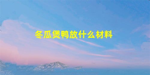 冬瓜煲鸭放什么材料 冬瓜煲鸭放什么材料